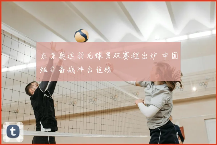 东京奥运羽毛球男双赛程出炉 中国组合备战冲击佳绩