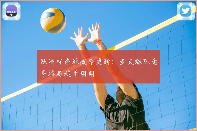 欧洲杯夺冠概率更新:多支球队竞争格局趋于明朗